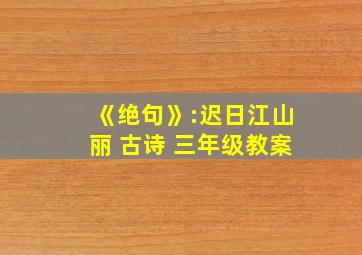 《绝句》:迟日江山丽 古诗 三年级教案